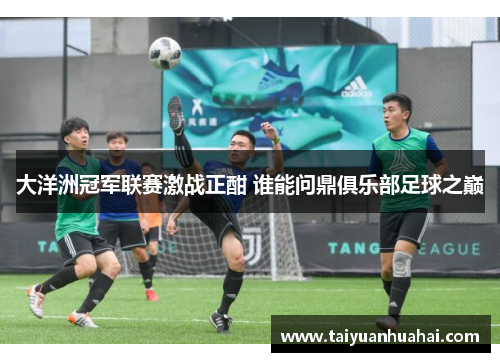 大洋洲冠军联赛激战正酣 谁能问鼎俱乐部足球之巅