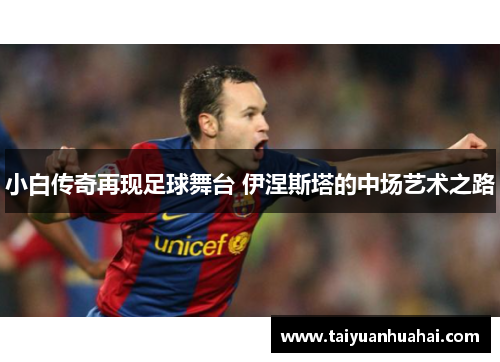小白传奇再现足球舞台 伊涅斯塔的中场艺术之路 小白传奇再现足球舞台 伊涅斯塔的中场艺术之路