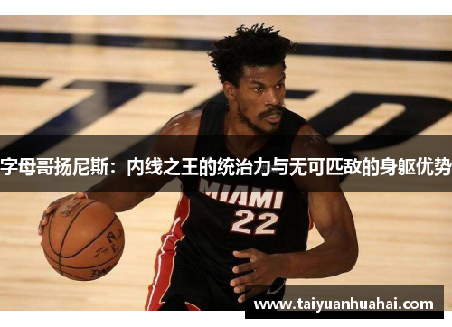 字母哥扬尼斯:内线之王的统治力与无可匹敌的身躯优势 字母哥扬尼斯:内线之王的统治力与无可匹敌的身躯优势