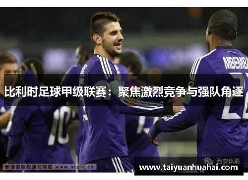 比利时足球甲级联赛：聚焦激烈竞争与强队角逐