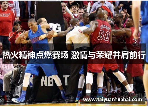 热火精神点燃赛场 激情与荣耀并肩前行 热火精神点燃赛场 激情与荣耀并肩前行