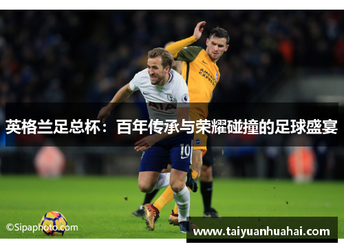 英格兰足总杯:百年传承与荣耀碰撞的足球盛宴 英格兰足总杯:百年传承与荣耀碰撞的足球盛宴