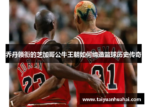 乔丹领衔的芝加哥公牛王朝如何缔造篮球历史传奇