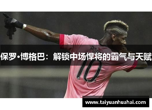保罗·博格巴:解锁中场悍将的霸气与天赋 保罗·博格巴:解锁中场悍将的霸气与天赋