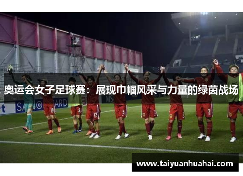 奥运会女子足球赛：展现巾帼风采与力量的绿茵战场
