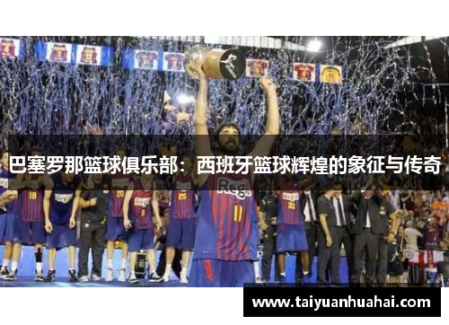 巴塞罗那篮球俱乐部:西班牙篮球辉煌的象征与传奇 巴塞罗那篮球俱乐部:西班牙篮球辉煌的象征与传奇