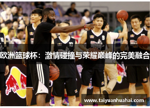 欧洲篮球杯：激情碰撞与荣耀巅峰的完美融合