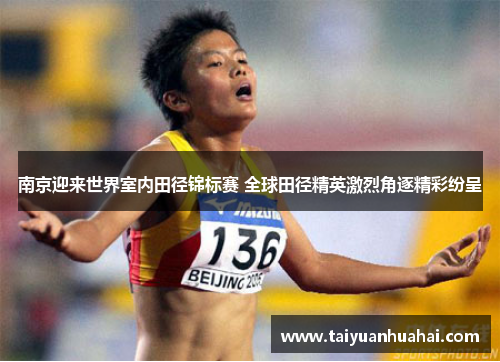 南京迎来世界室内田径锦标赛 全球田径精英激烈角逐精彩纷呈 南京迎来世界室内田径锦标赛 全球田径精英激烈角逐精彩纷呈