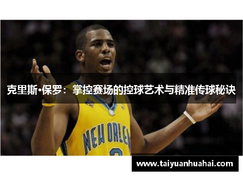 克里斯·保罗:掌控赛场的控球艺术与精准传球秘诀 克里斯·保罗:掌控赛场的控球艺术与精准传球秘诀