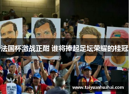 法国杯激战正酣 谁将捧起足坛荣耀的桂冠 法国杯激战正酣 谁将捧起足坛荣耀的桂冠