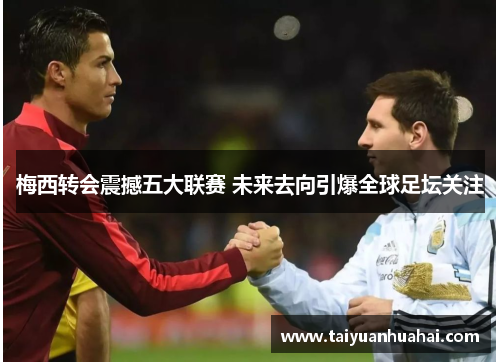 梅西转会震撼五大联赛 未来去向引爆全球足坛关注