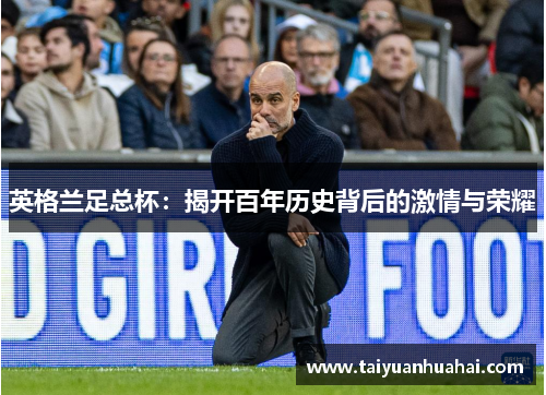 英格兰足总杯:揭开百年历史背后的激情与荣耀 英格兰足总杯:揭开百年历史背后的激情与荣耀