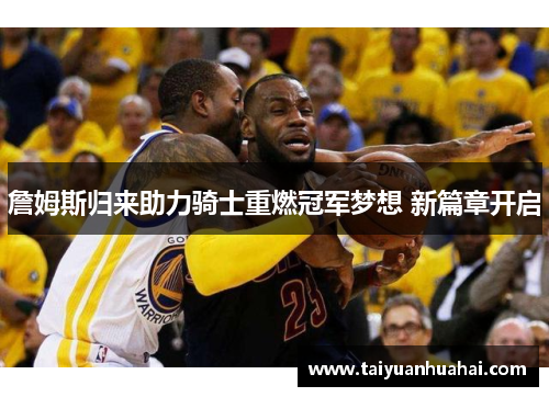 詹姆斯归来助力骑士重燃冠军梦想 新篇章开启 詹姆斯归来助力骑士重燃冠军梦想 新篇章开启
