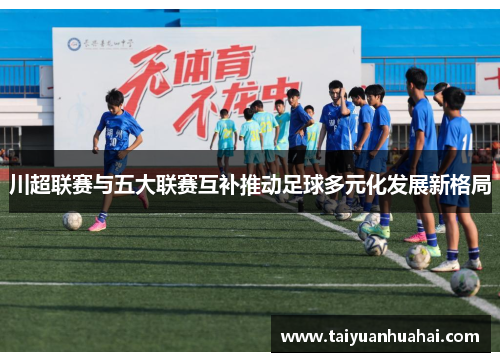 川超联赛与五大联赛互补推动足球多元化发展新格局 川超联赛与五大联赛互补推动足球多元化发展新格局