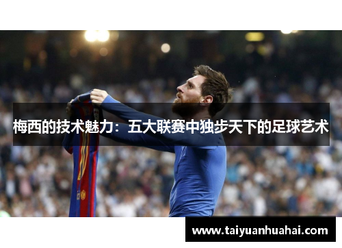 梅西的技术魅力:五大联赛中独步天下的足球艺术 梅西的技术魅力:五大联赛中独步天下的足球艺术