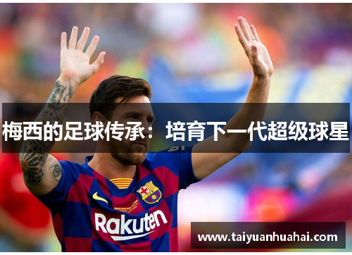 梅西的足球传承:培育下一代超级球星 梅西的足球传承:培育下一代超级球星