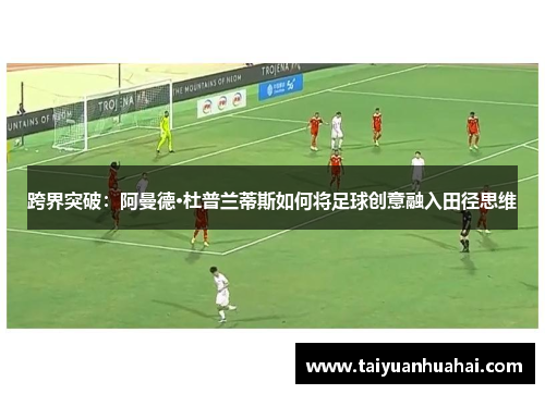 跨界突破:阿曼德·杜普兰蒂斯如何将足球创意融入田径思维 跨界突破:阿曼德·杜普兰蒂斯如何将足球创意融入田径思维