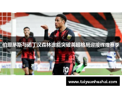 伯恩茅斯与诺丁汉森林谁能突破英超格局迎接辉煌赛季 伯恩茅斯与诺丁汉森林谁能突破英超格局迎接辉煌赛季