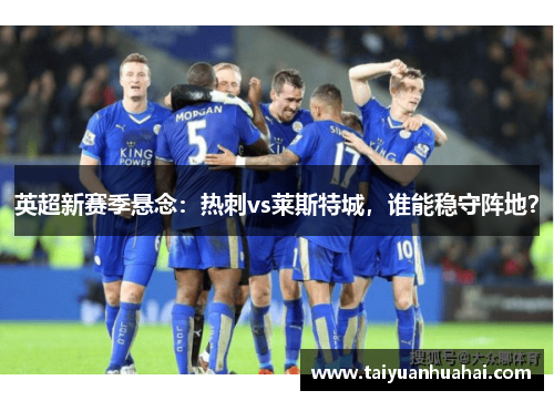 英超新赛季悬念:热刺vs莱斯特城,谁能稳守阵地? 英超新赛季悬念:热刺vs莱斯特城,谁能稳守阵地?