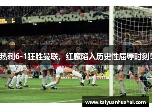 热刺6-1狂胜曼联,红魔陷入历史性屈辱时刻! 热刺6-1狂胜曼联,红魔陷入历史性屈辱时刻!