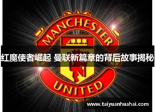 红魔使者崛起 曼联新篇章的背后故事揭秘