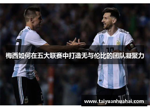 梅西如何在五大联赛中打造无与伦比的团队凝聚力