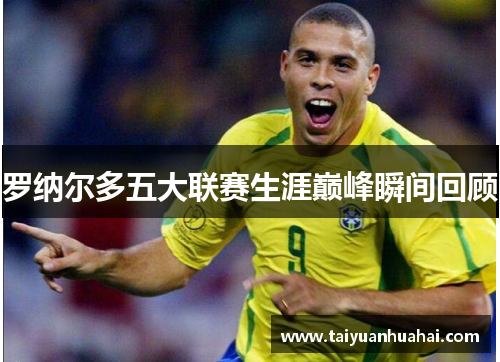 罗纳尔多五大联赛生涯巅峰瞬间回顾